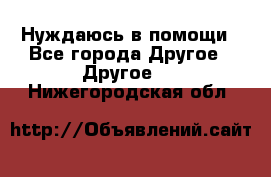 Нуждаюсь в помощи - Все города Другое » Другое   . Нижегородская обл.